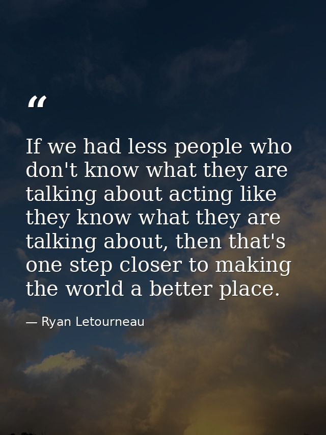 If we had less people who don't know what they are talking about acting like they know what they are talking about, then — Ryan Letourneau