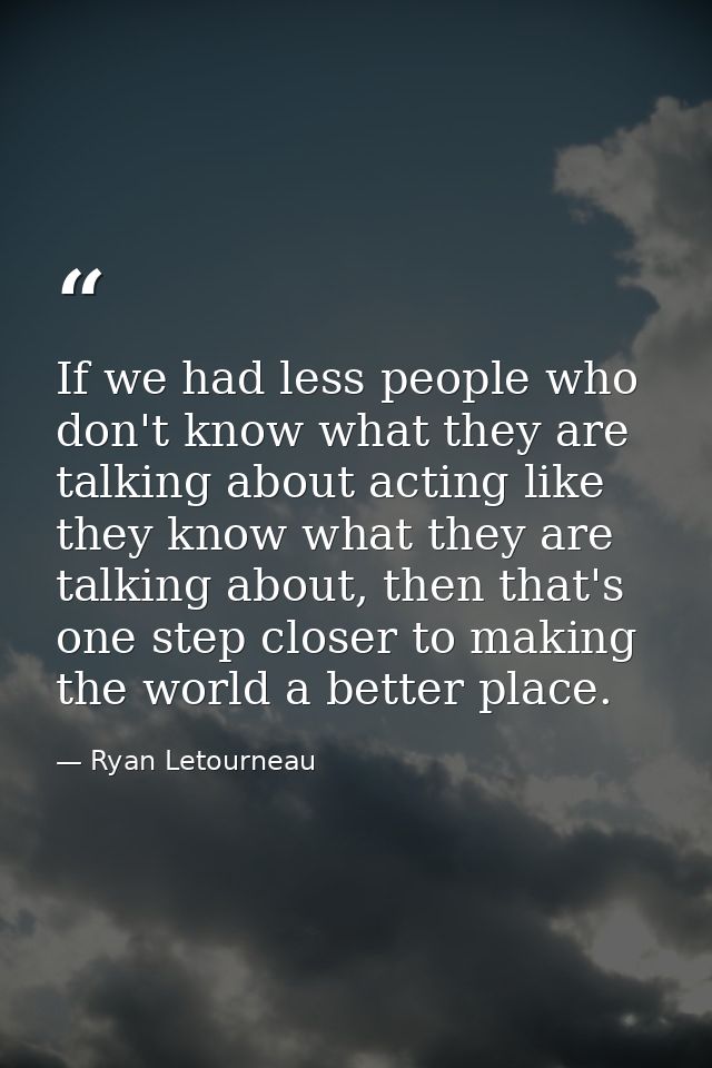 If we had less people who don't know what they are talking about acting like they know what they are talking about, then — Ryan Letourneau