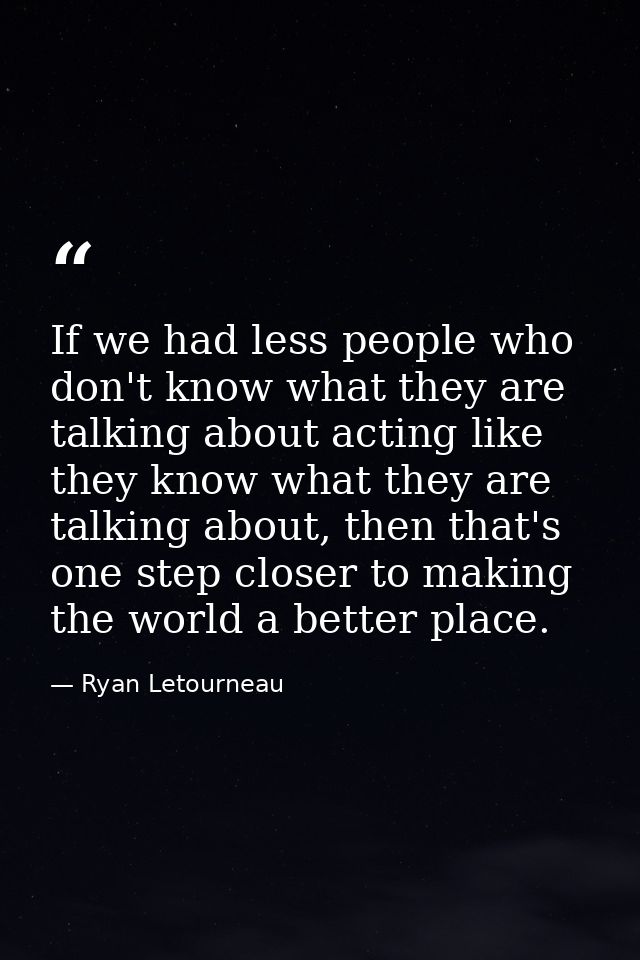 If we had less people who don't know what they are talking about acting like they know what they are talking about, then — Ryan Letourneau
