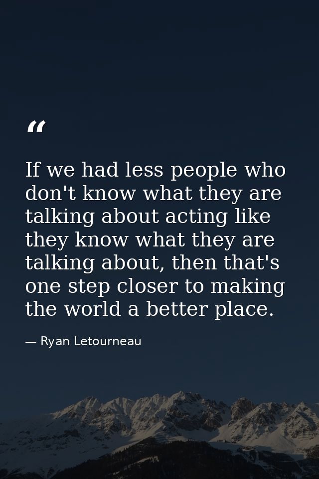 If we had less people who don't know what they are talking about acting like they know what they are talking about, then — Ryan Letourneau