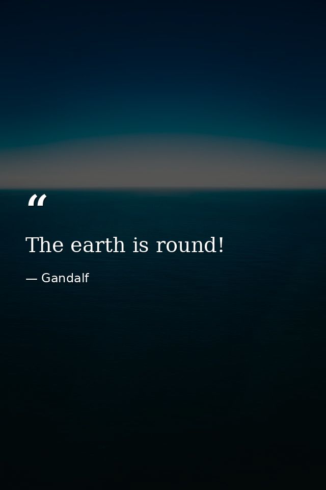 The earth is round! — Gandalf