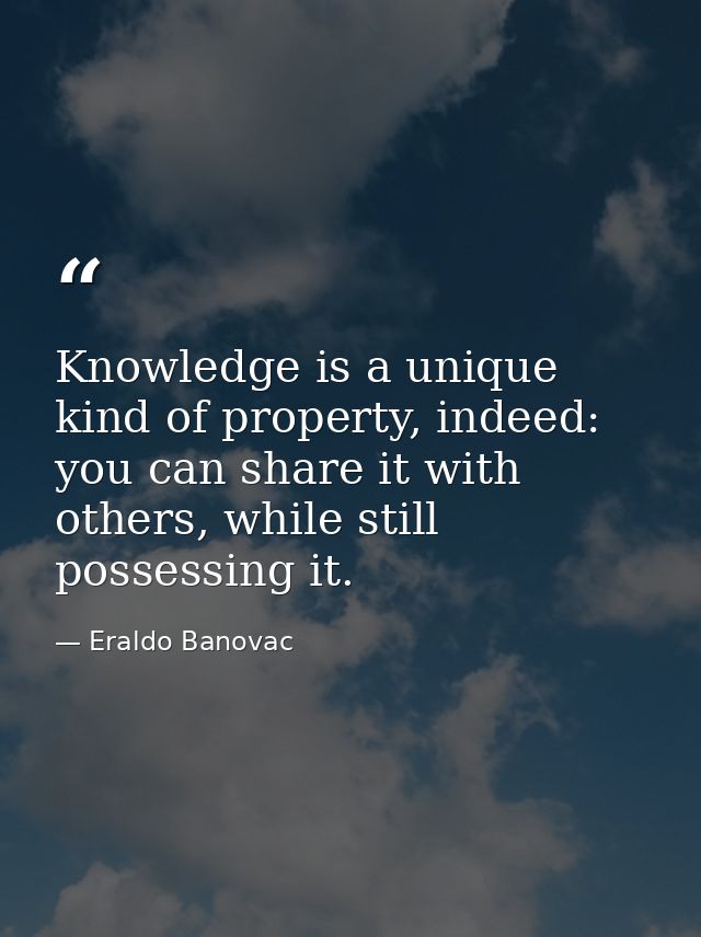 Knowledge is a unique kind of property, indeed: you can share it with others, while still possessing it. — Eraldo Banovac