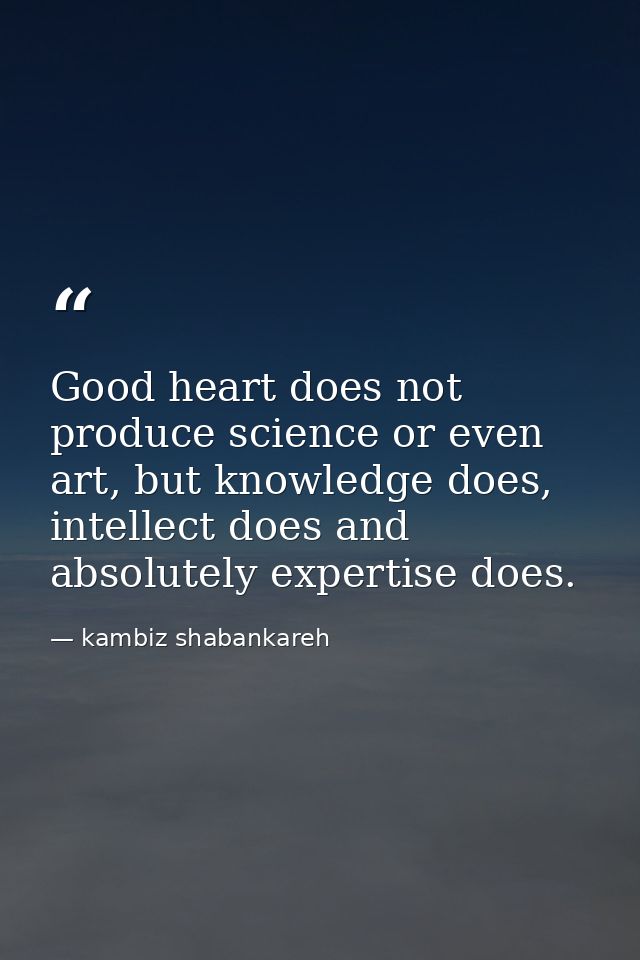 Good heart does not produce science or even art, but knowledge does, intellect does and absolutely expertise does. — kambiz shabankareh