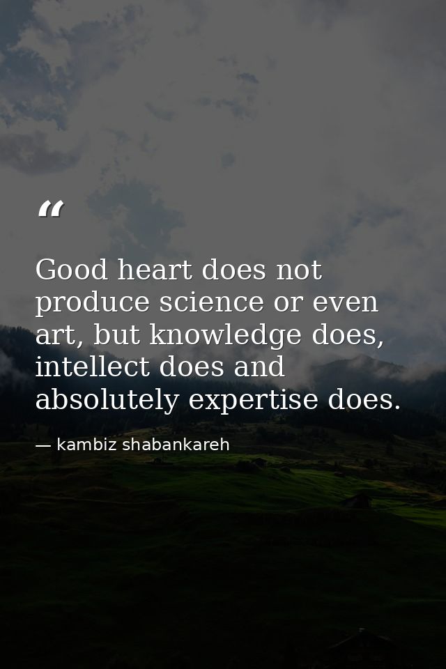 Good heart does not produce science or even art, but knowledge does, intellect does and absolutely expertise does. — kambiz shabankareh