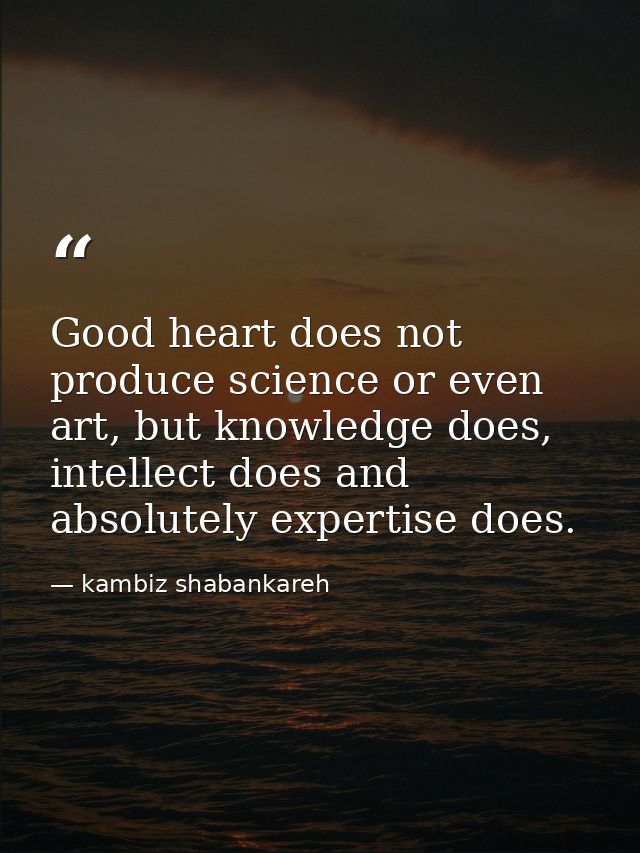 Good heart does not produce science or even art, but knowledge does, intellect does and absolutely expertise does. — kambiz shabankareh