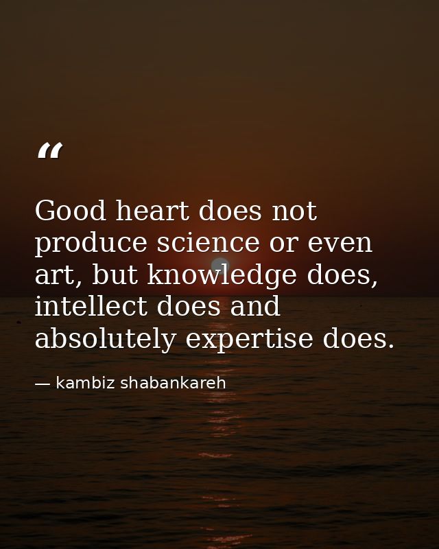 Good heart does not produce science or even art, but knowledge does, intellect does and absolutely expertise does. — kambiz shabankareh