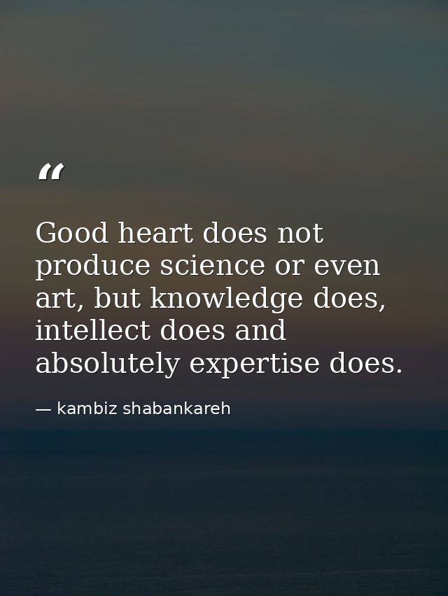 Good heart does not produce science or even art, but knowledge does, intellect does and absolutely expertise does. — kambiz shabankareh