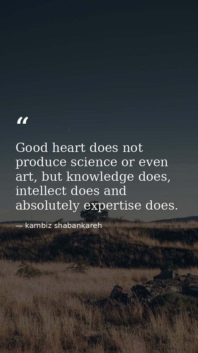 Good heart does not produce science or even art, but knowledge does, intellect does and absolutely expertise does. — kambiz shabankareh