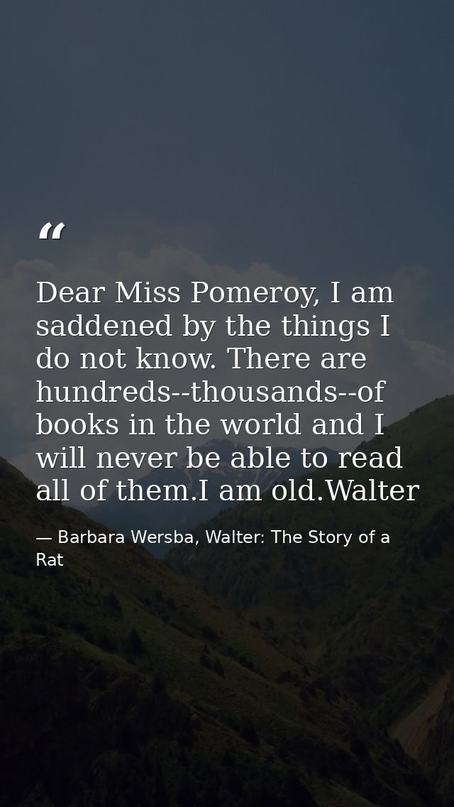 Dear Miss Pomeroy, I am saddened by the things I do not know. There are hundreds--thousands--of books in the world and I — Barbara Wersba, Walter: The Story of a Rat