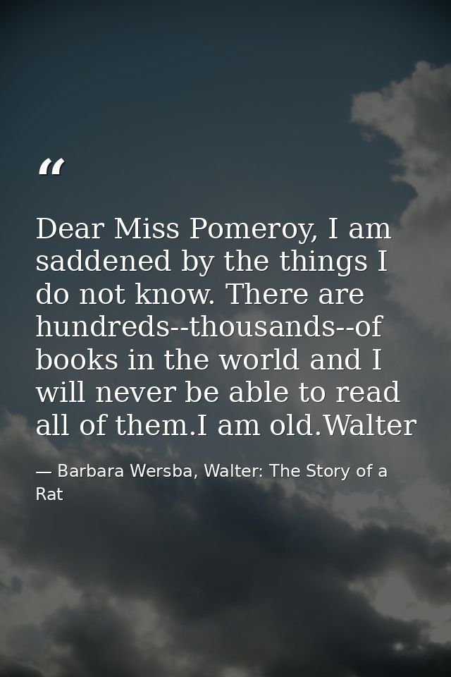 Dear Miss Pomeroy, I am saddened by the things I do not know. There are hundreds--thousands--of books in the world and I — Barbara Wersba, Walter: The Story of a Rat