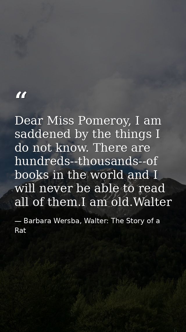 Dear Miss Pomeroy, I am saddened by the things I do not know. There are hundreds--thousands--of books in the world and I — Barbara Wersba, Walter: The Story of a Rat
