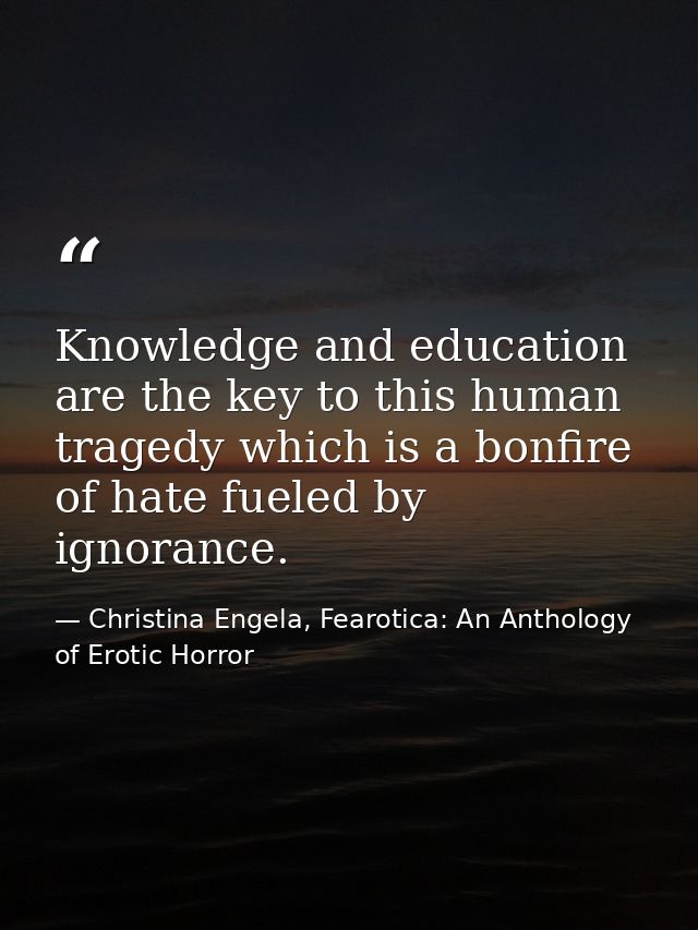 Knowledge and education are the key to this human tragedy which is a bonfire of hate fueled by ignorance. — Christina Engela, Fearotica: An Anthology of Erotic Horror
