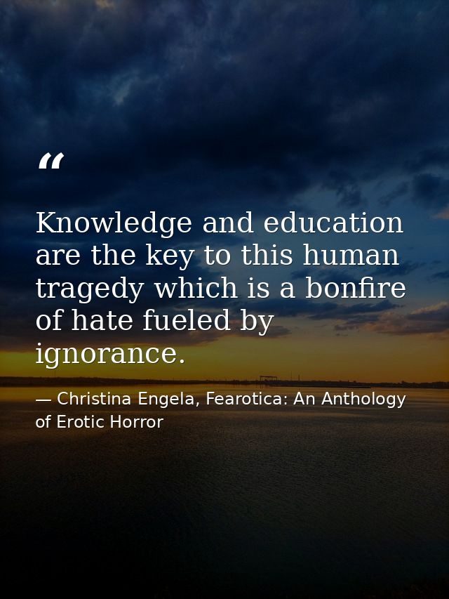 Knowledge and education are the key to this human tragedy which is a bonfire of hate fueled by ignorance. — Christina Engela, Fearotica: An Anthology of Erotic Horror
