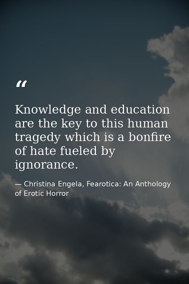 Knowledge and education are the key to this human tragedy which is a bonfire of hate fueled by ignorance. — Christina Engela, Fearotica: An Anthology of Erotic Horror