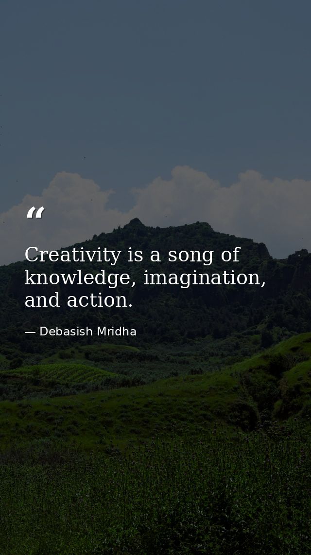 Creativity is a song of knowledge, imagination, and action. — Debasish Mridha