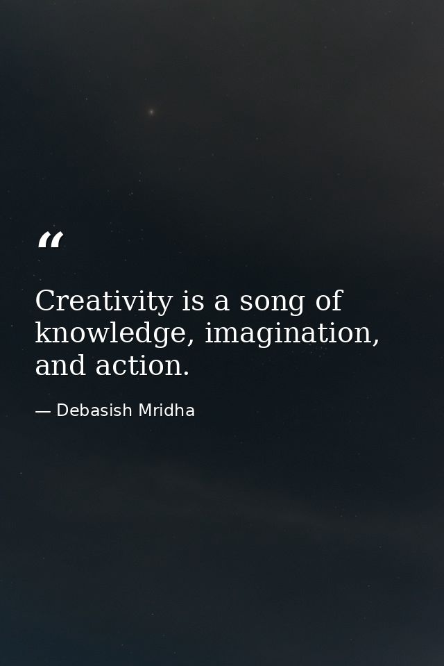 Creativity is a song of knowledge, imagination, and action. — Debasish Mridha