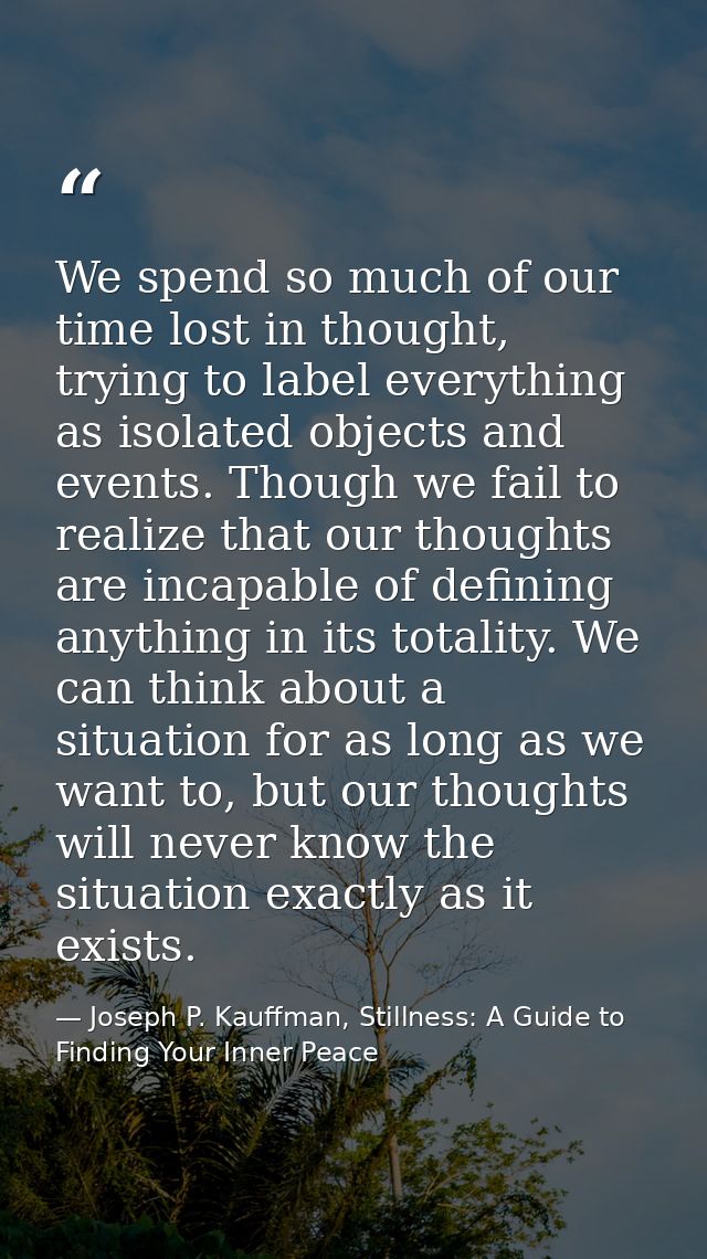 We spend so much of our time lost in thought, trying to label everything as isolated objects and events. Though we fail  — Joseph P. Kauffman, Stillness: A Guide to Finding Your Inner Peace