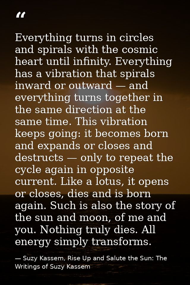 Everything turns in circles and spirals with the cosmic heart until infinity. Everything has a vibration that spirals in — Suzy Kassem, Rise Up and Salute the Sun: The Writings of Suzy Kassem