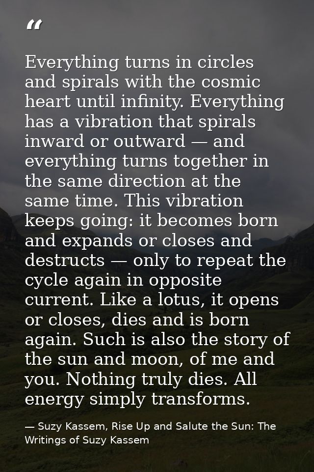 Everything turns in circles and spirals with the cosmic heart until infinity. Everything has a vibration that spirals in — Suzy Kassem, Rise Up and Salute the Sun: The Writings of Suzy Kassem
