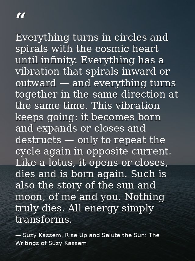 Everything turns in circles and spirals with the cosmic heart until infinity. Everything has a vibration that spirals in — Suzy Kassem, Rise Up and Salute the Sun: The Writings of Suzy Kassem
