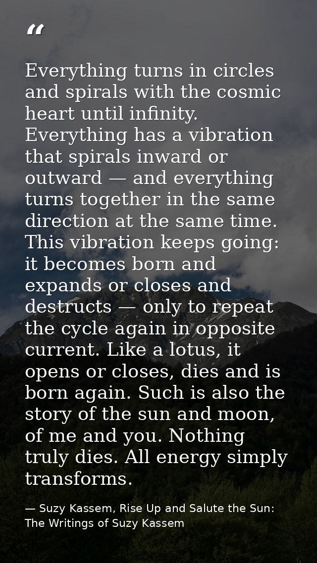 Everything turns in circles and spirals with the cosmic heart until infinity. Everything has a vibration that spirals in — Suzy Kassem, Rise Up and Salute the Sun: The Writings of Suzy Kassem