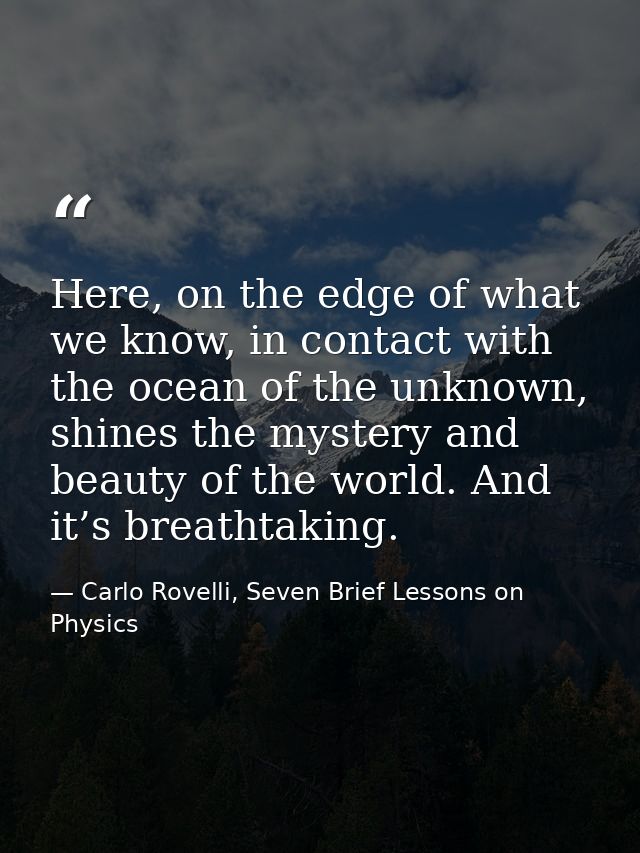 Here, on the edge of what we know, in contact with the ocean of the unknown, shines the mystery and beauty of the world. — Carlo Rovelli, Seven Brief Lessons on Physics