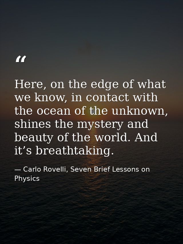 Here, on the edge of what we know, in contact with the ocean of the unknown, shines the mystery and beauty of the world. — Carlo Rovelli, Seven Brief Lessons on Physics