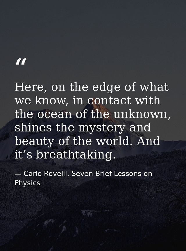 Here, on the edge of what we know, in contact with the ocean of the unknown, shines the mystery and beauty of the world. — Carlo Rovelli, Seven Brief Lessons on Physics