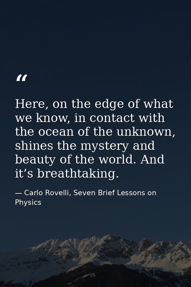 Here, on the edge of what we know, in contact with the ocean of the unknown, shines the mystery and beauty of the world. — Carlo Rovelli, Seven Brief Lessons on Physics