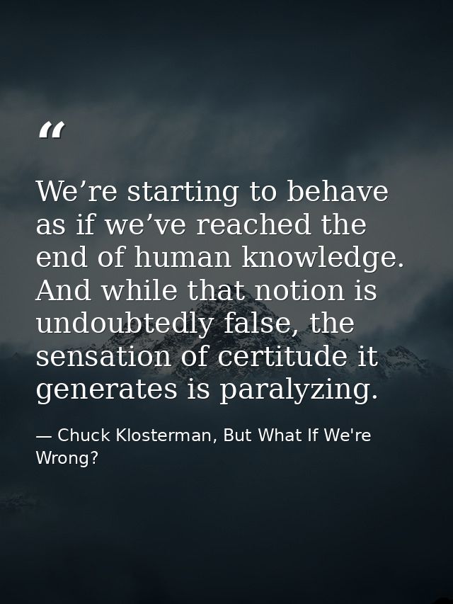 We’re starting to behave as if we’ve reached the end of human knowledge. And while that notion is undoubtedly false, the — Chuck Klosterman, But What If We're Wrong?