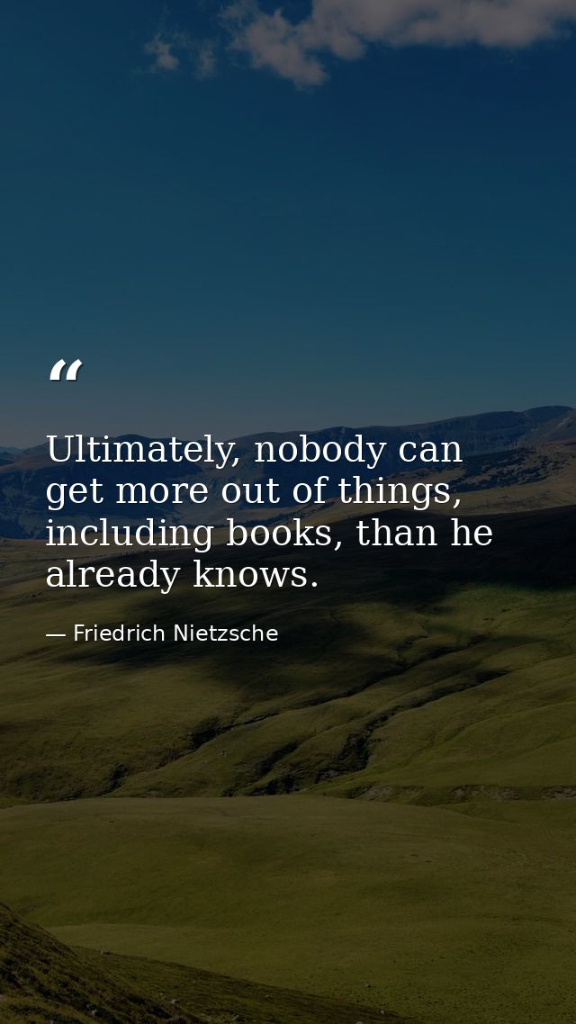 Ultimately, nobody can get more out of things, including books, than he already knows. — Friedrich Nietzsche