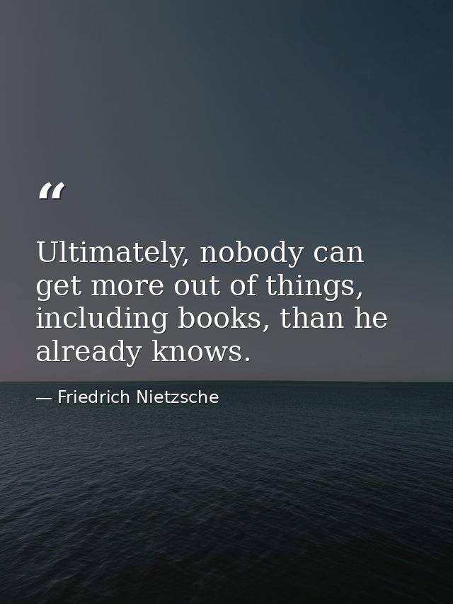 Ultimately, nobody can get more out of things, including books, than he already knows. — Friedrich Nietzsche