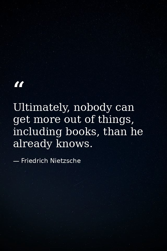 Ultimately, nobody can get more out of things, including books, than he already knows. — Friedrich Nietzsche