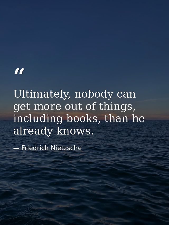 Ultimately, nobody can get more out of things, including books, than he already knows. — Friedrich Nietzsche