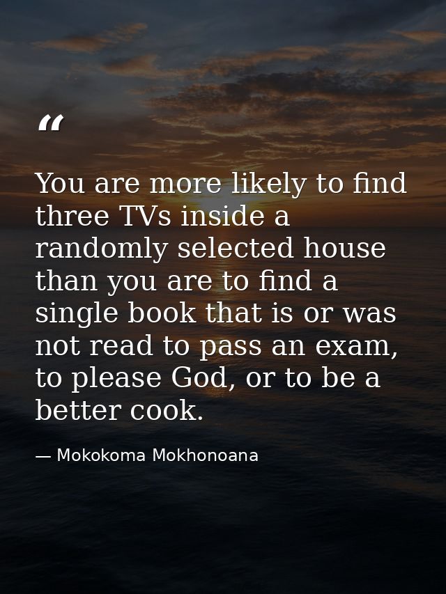 You are more likely to find three TVs inside a randomly selected house than you are to find a single book that is or was — Mokokoma Mokhonoana