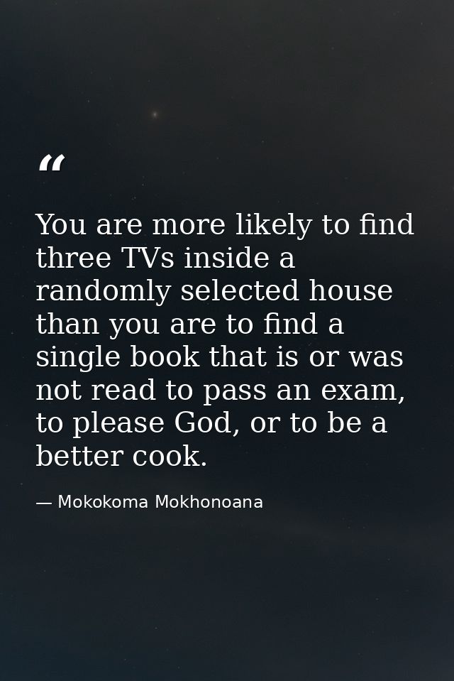 You are more likely to find three TVs inside a randomly selected house than you are to find a single book that is or was — Mokokoma Mokhonoana