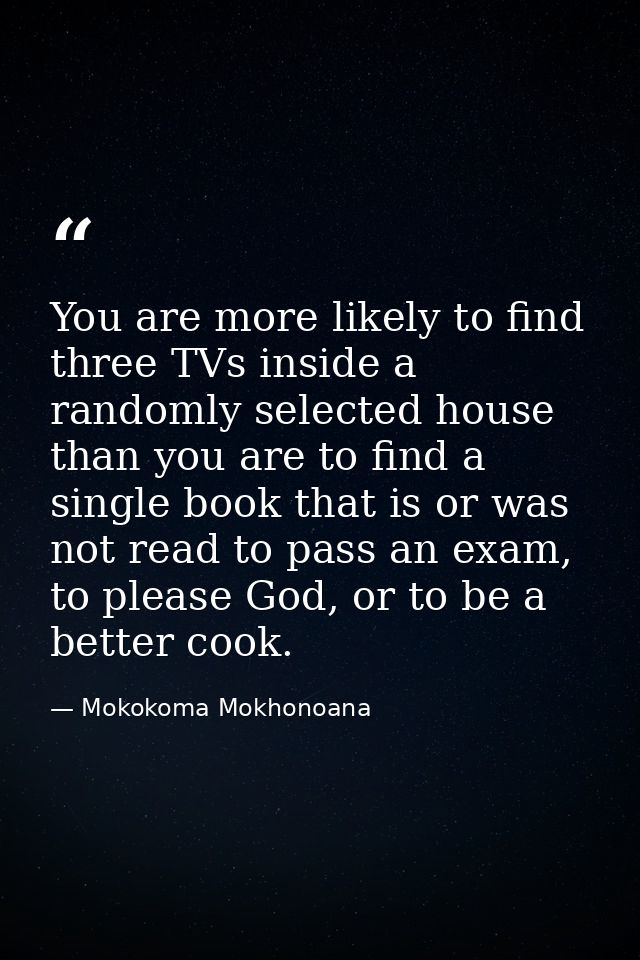 You are more likely to find three TVs inside a randomly selected house than you are to find a single book that is or was — Mokokoma Mokhonoana