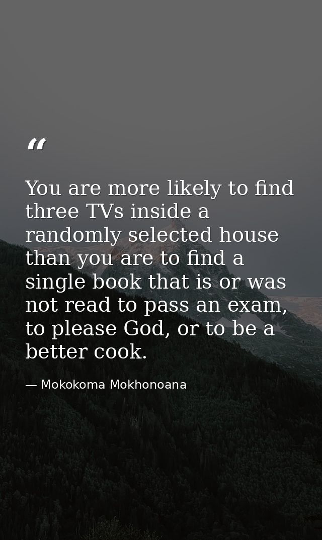 You are more likely to find three TVs inside a randomly selected house than you are to find a single book that is or was — Mokokoma Mokhonoana
