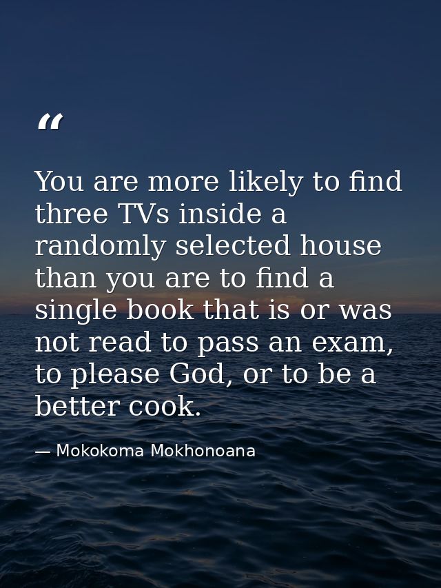 You are more likely to find three TVs inside a randomly selected house than you are to find a single book that is or was — Mokokoma Mokhonoana