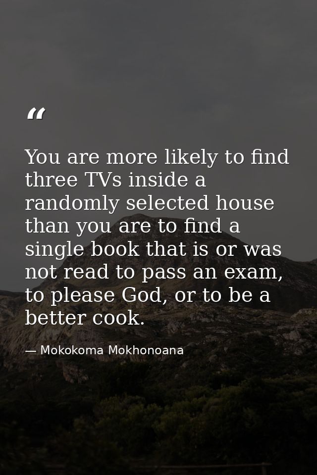 You are more likely to find three TVs inside a randomly selected house than you are to find a single book that is or was — Mokokoma Mokhonoana