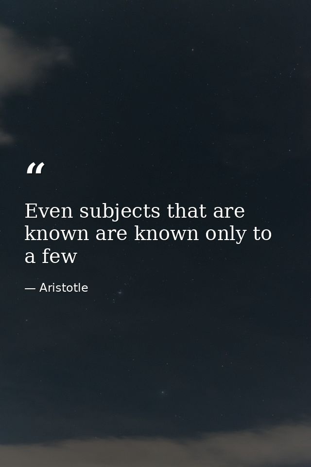 Even subjects that are known are known only to a few — Aristotle