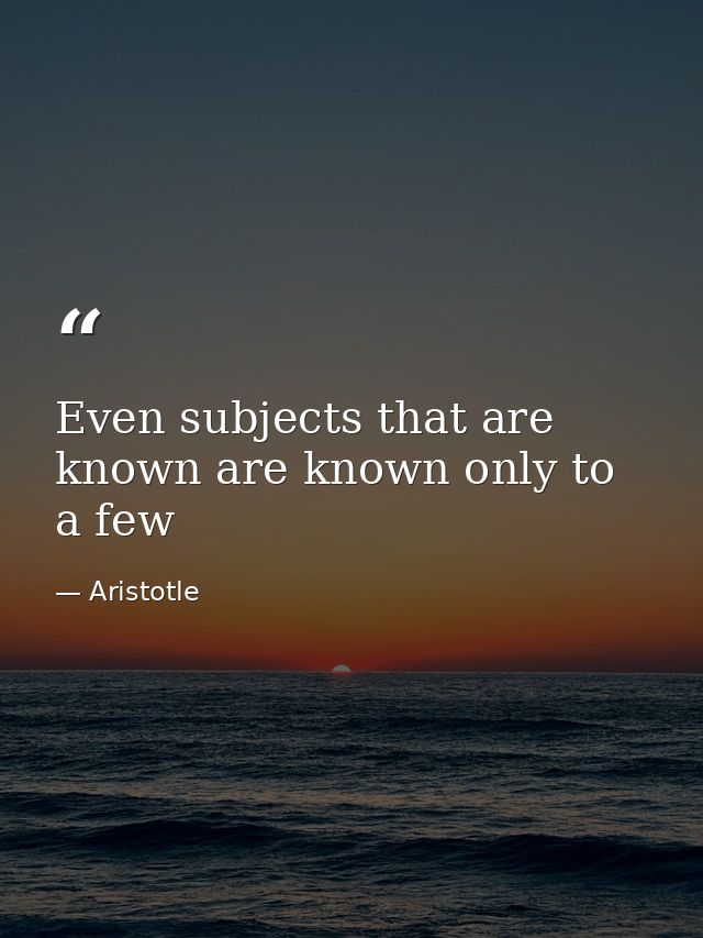 Even subjects that are known are known only to a few — Aristotle