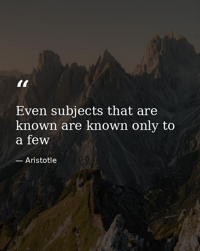 Even subjects that are known are known only to a few — Aristotle