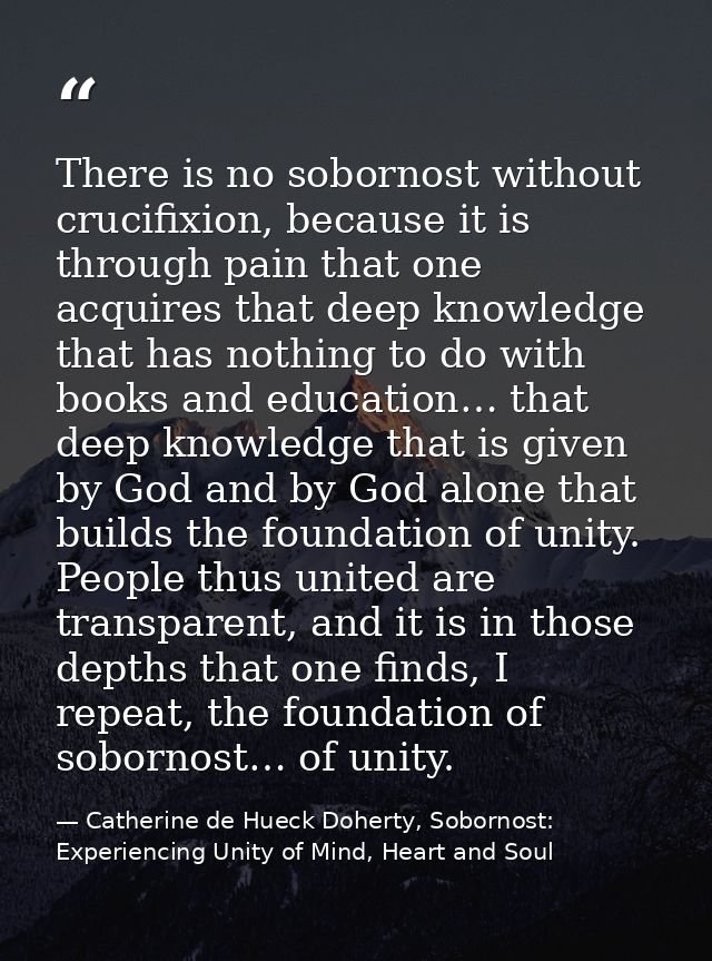 There is no sobornost without crucifixion, because it is through pain that one acquires that deep knowledge that has not — Catherine de Hueck Doherty, Sobornost: Experiencing Unity of Mind, Heart and Soul