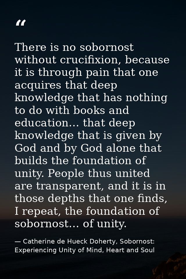 There is no sobornost without crucifixion, because it is through pain that one acquires that deep knowledge that has not — Catherine de Hueck Doherty, Sobornost: Experiencing Unity of Mind, Heart and Soul
