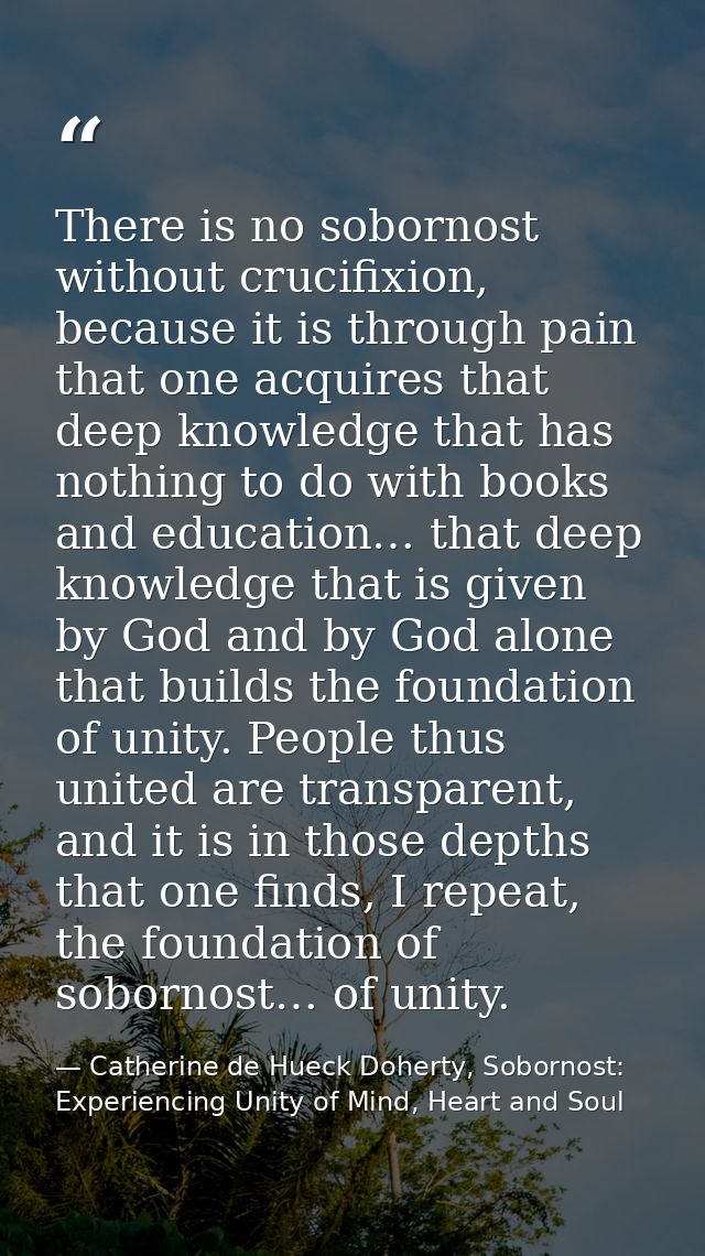 There is no sobornost without crucifixion, because it is through pain that one acquires that deep knowledge that has not — Catherine de Hueck Doherty, Sobornost: Experiencing Unity of Mind, Heart and Soul
