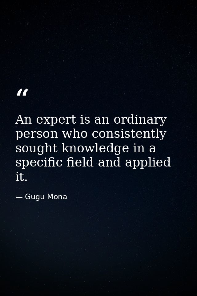 An expert is an ordinary person who consistently sought knowledge in a specific field and applied it. — Gugu Mona