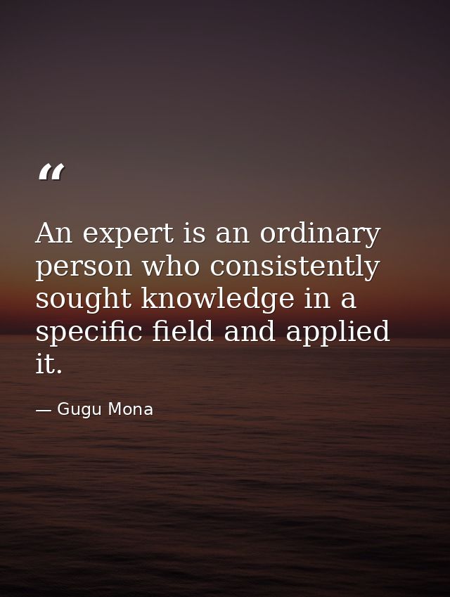 An expert is an ordinary person who consistently sought knowledge in a specific field and applied it. — Gugu Mona