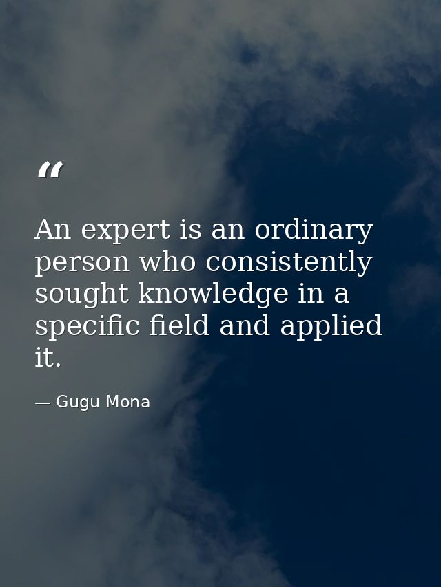 An expert is an ordinary person who consistently sought knowledge in a specific field and applied it. — Gugu Mona