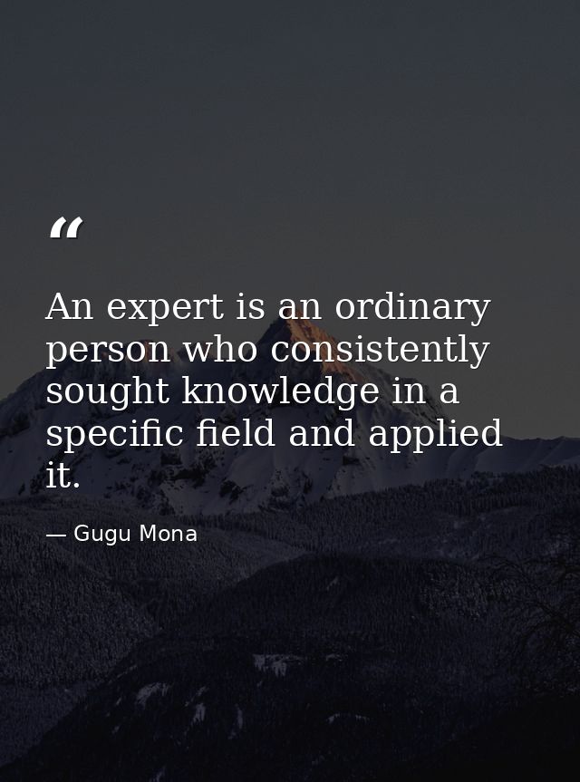 An expert is an ordinary person who consistently sought knowledge in a specific field and applied it. — Gugu Mona